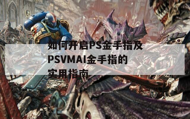 如何开启PS金手指及PSVMAI金手指的实用指南