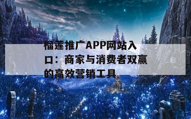 榴莲推广APP网站入口：商家与消费者双赢的高效营销工具