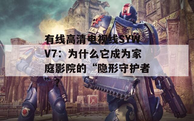 有线高清电视线SYWV7：为什么它成为家庭影院的“隐形守护者”？