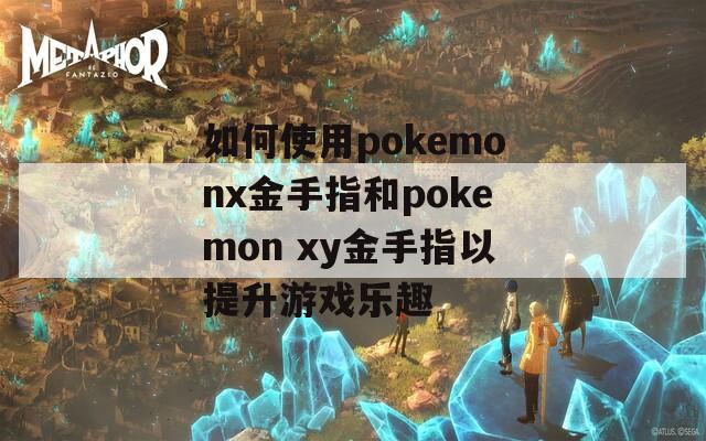 如何使用pokemonx金手指和pokemon xy金手指以提升游戏乐趣