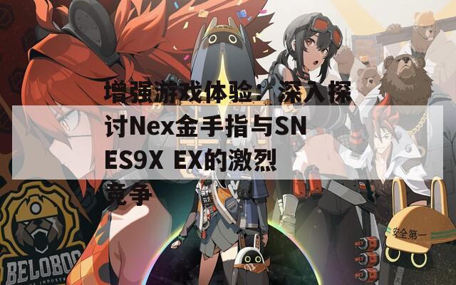 增强游戏体验：深入探讨Nex金手指与SNES9X EX的激烈竞争