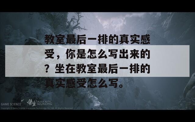 教室最后一排的真实感受，你是怎么写出来的？坐在教室最后一排的真实感受怎么写。