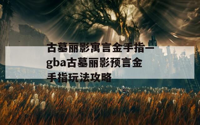 古墓丽影寓言金手指—gba古墓丽影预言金手指玩法攻略