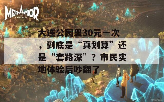 大连公园里30元一次，到底是“真划算”还是“套路深”？市民实地体验后吵翻了