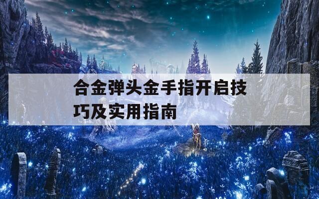 合金弹头金手指开启技巧及实用指南