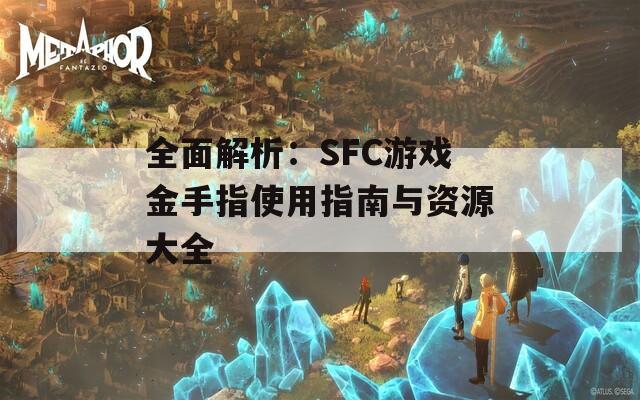 全面解析：SFC游戏金手指使用指南与资源大全