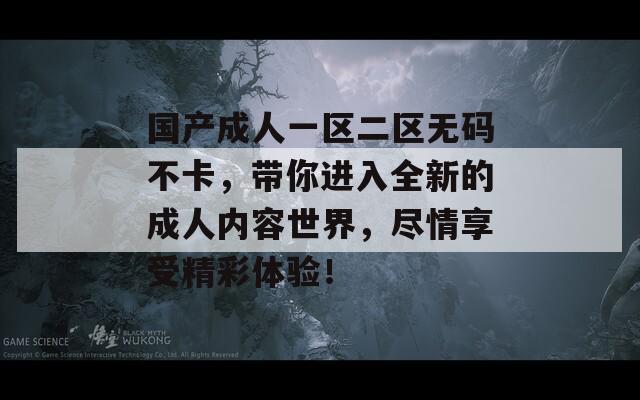 国产成人一区二区无码不卡，带你进入全新的成人内容世界，尽情享受精彩体验！