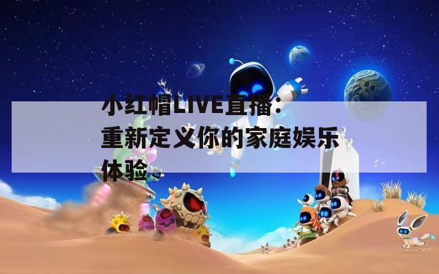 小红帽LIVE直播：重新定义你的家庭娱乐体验