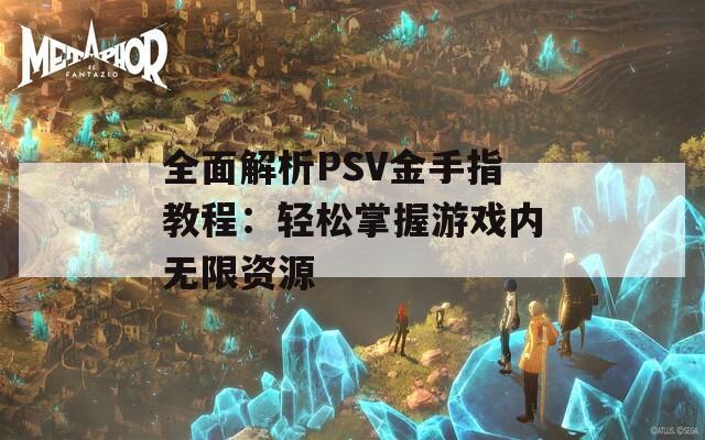 全面解析PSV金手指教程：轻松掌握游戏内无限资源