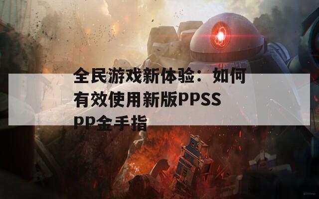 全民游戏新体验：如何有效使用新版PPSSPP金手指