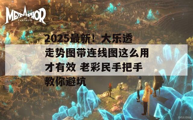 2025最新！大乐透走势图带连线图这么用才有效 老彩民手把手教你避坑