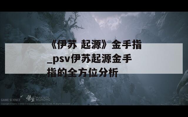 《伊苏 起源》金手指_psv伊苏起源金手指的全方位分析