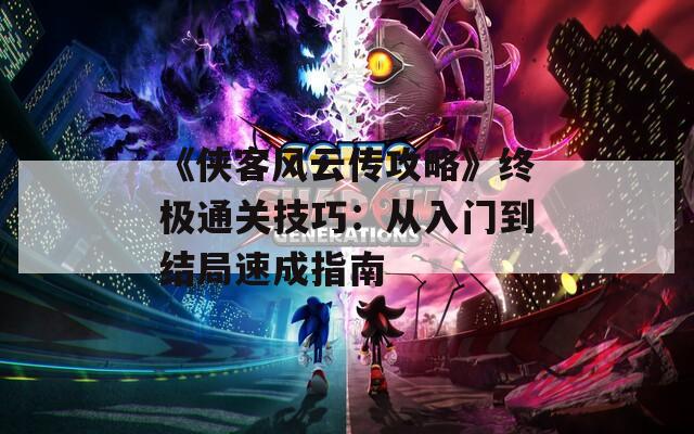 《侠客风云传攻略》终极通关技巧：从入门到结局速成指南