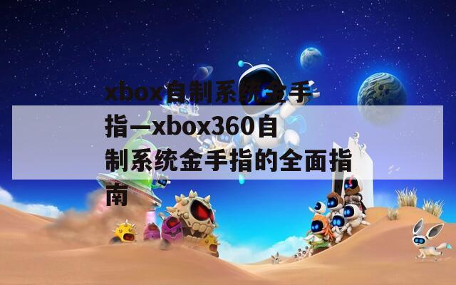 xbox自制系统金手指—xbox360自制系统金手指的全面指南