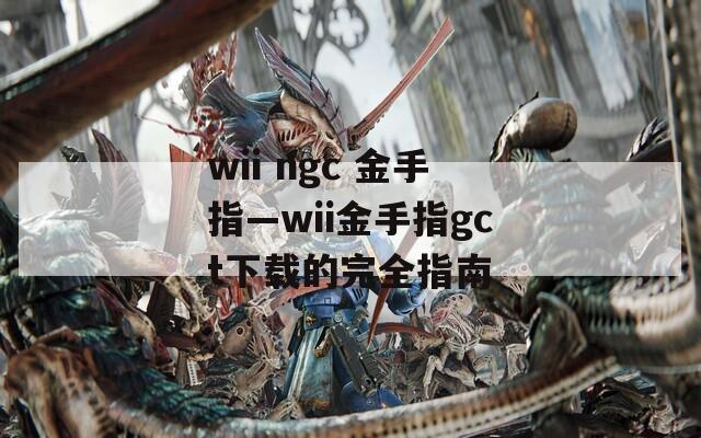 wii ngc 金手指—wii金手指gct下载的完全指南