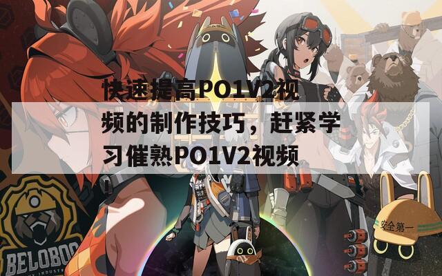 快速提高PO1V2视频的制作技巧，赶紧学习催熟PO1V2视频！