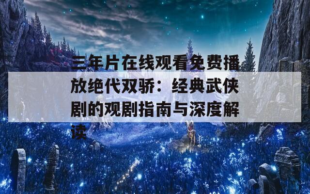 三年片在线观看免费播放绝代双骄：经典武侠剧的观剧指南与深度解读