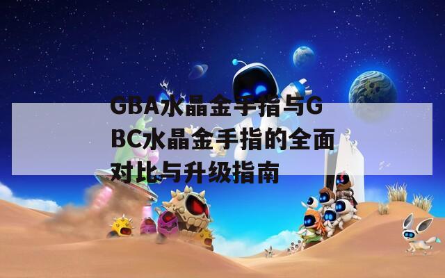 GBA水晶金手指与GBC水晶金手指的全面对比与升级指南