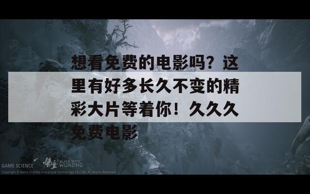 想看免费的电影吗？这里有好多长久不变的精彩大片等着你！久久久免费电影