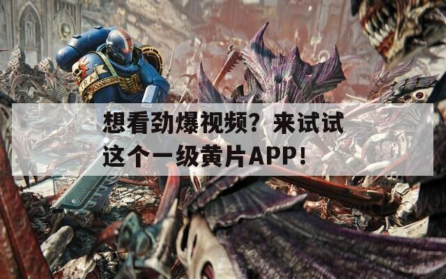 想看劲爆视频？来试试这个一级黄片APP！