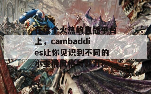 在这个火热的直播平台上，cambaddies让你见识到不同的小主播风格与魅力！