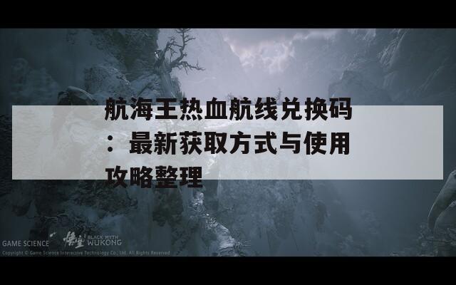 航海王热血航线兑换码：最新获取方式与使用攻略整理