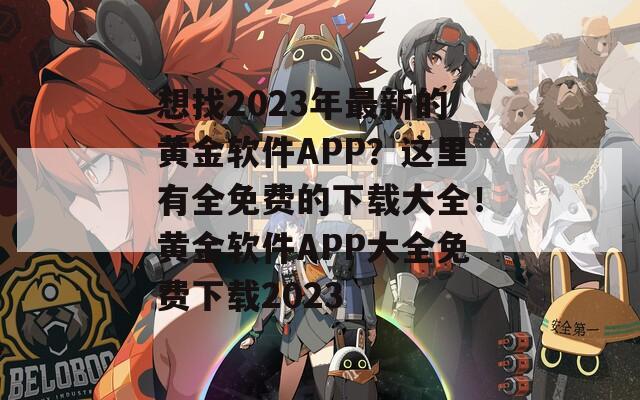 想找2023年最新的黄金软件APP？这里有全免费的下载大全！黄金软件APP大全免费下载2023