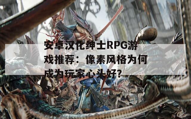 安卓汉化绅士RPG游戏推荐：像素风格为何成为玩家心头好？