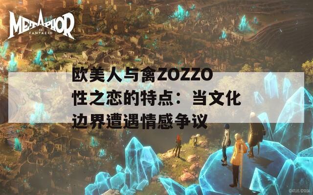 欧美人与禽ZOZZO性之恋的特点：当文化边界遭遇情感争议