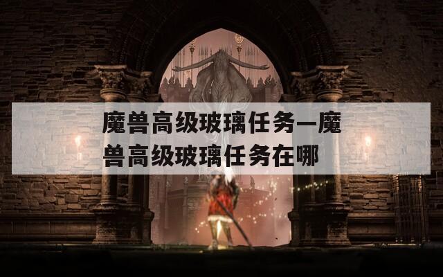 魔兽高级玻璃任务—魔兽高级玻璃任务在哪