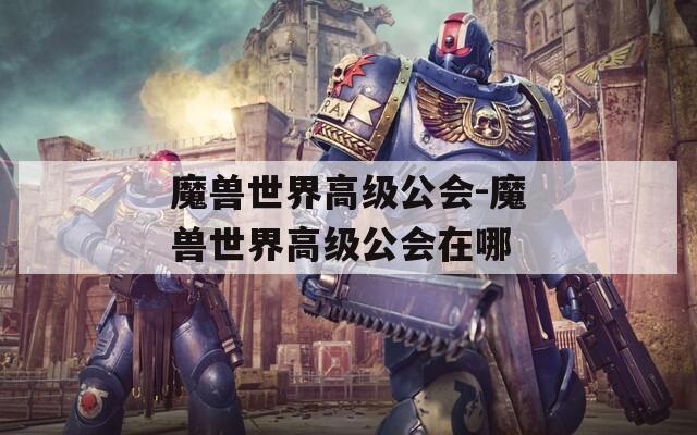 魔兽世界高级公会-魔兽世界高级公会在哪