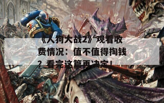 《人狗大战2》观看收费情况：值不值得掏钱？看完这篇再决定！