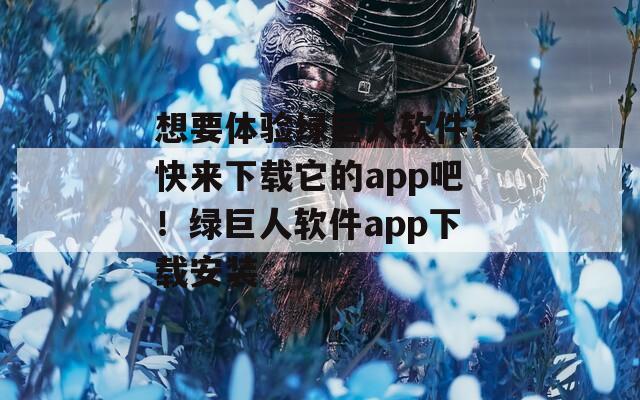 想要体验绿巨人软件？快来下载它的app吧！绿巨人软件app下载安装