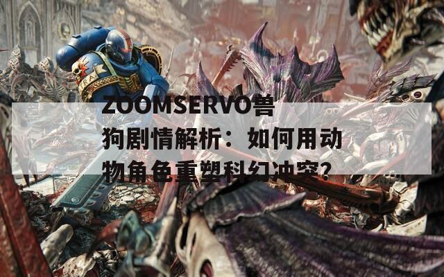 ZOOMSERVO兽狗剧情解析：如何用动物角色重塑科幻冲突？