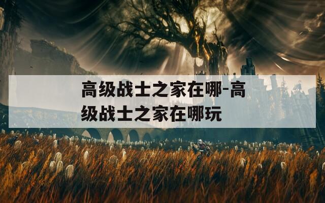 高级战士之家在哪-高级战士之家在哪玩