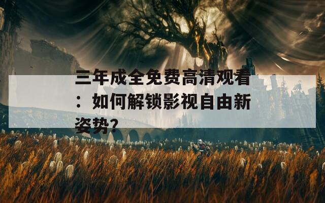 三年成全免费高清观看：如何解锁影视自由新姿势？