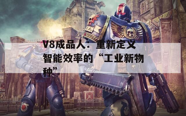 V8成品人：重新定义智能效率的“工业新物种”