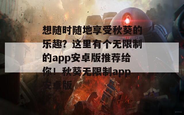 想随时随地享受秋葵的乐趣？这里有个无限制的app安卓版推荐给你！秋葵无限制app安卓版