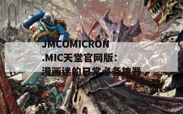 JMCOMICRON.MIC天堂官网版：漫画迷的日常必备神器