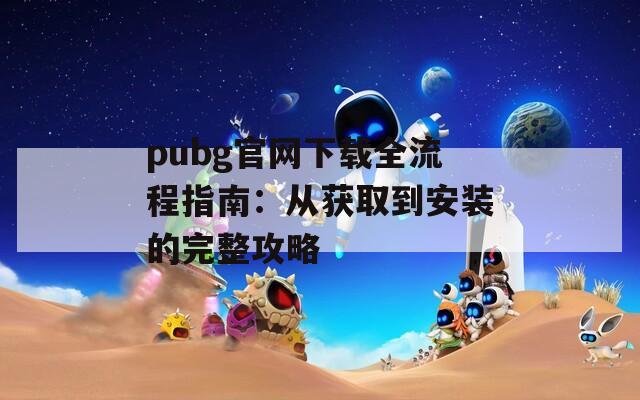 pubg官网下载全流程指南：从获取到安装的完整攻略