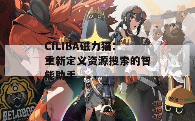 CILIBA磁力猫：重新定义资源搜索的智能助手