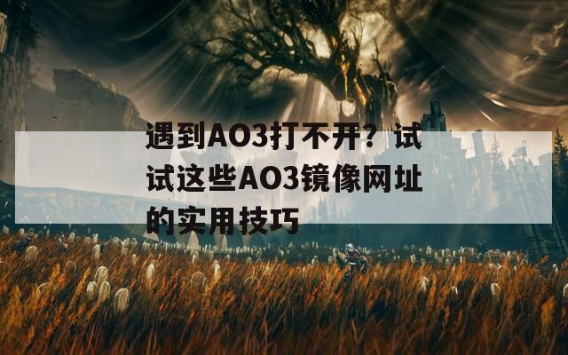 遇到AO3打不开？试试这些AO3镜像网址的实用技巧