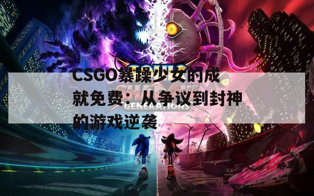 CSGO暴躁少女的成就免费：从争议到封神的游戏逆袭