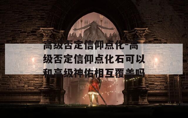 高级否定信仰点化-高级否定信仰点化石可以和高级神佑相互覆盖吗