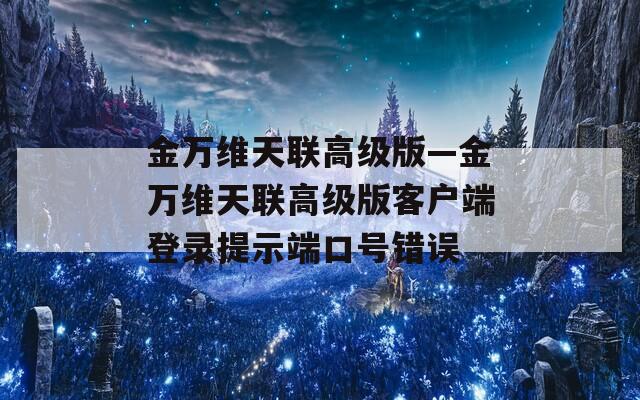 金万维天联高级版—金万维天联高级版客户端登录提示端口号错误