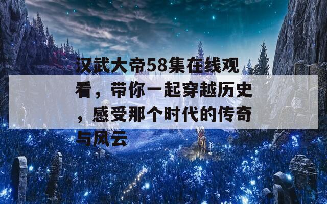 汉武大帝58集在线观看，带你一起穿越历史，感受那个时代的传奇与风云