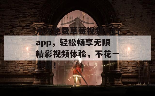 永久免费草莓视频入口app，轻松畅享无限精彩视频体验，不花一分钱！