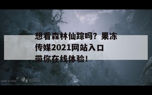 想看森林仙踪吗？果冻传媒2021网站入口带你在线体验！