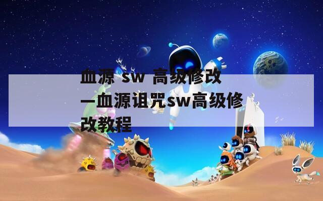 血源 sw 高级修改—血源诅咒sw高级修改教程