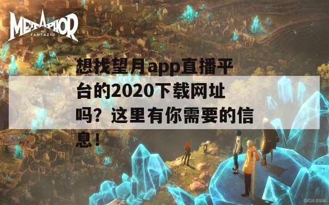 想找望月app直播平台的2020下载网址吗？这里有你需要的信息！